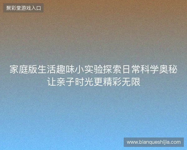 家庭版生活趣味小实验探索日常科学奥秘让亲子时光更精彩无限 家庭版生活趣味小实验探索日常科学奥秘让亲子时光更精彩无限