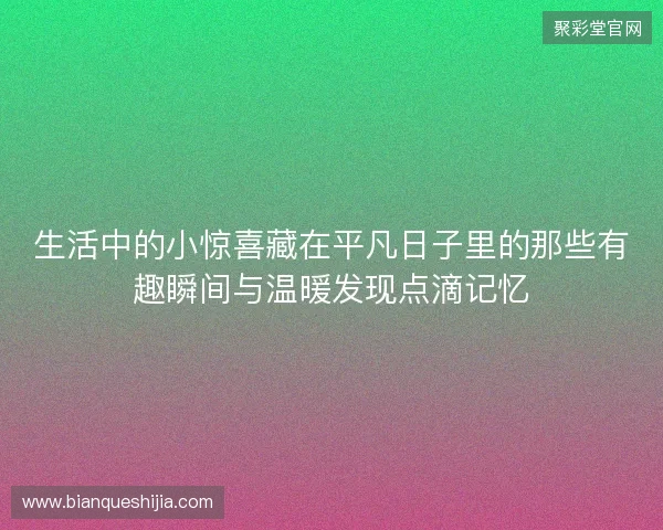 生活中的小惊喜藏在平凡日子里的那些有趣瞬间与温暖发现点滴记忆 生活中的小惊喜藏在平凡日子里的那些有趣瞬间与温暖发现点滴记忆