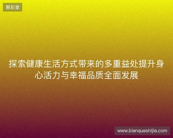 探索健康生活方式带来的多重益处提升身心活力与幸福品质全面发展 探索健康生活方式带来的多重益处提升身心活力与幸福品质全面发展